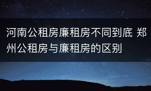 河南公租房廉租房不同到底 郑州公租房与廉租房的区别