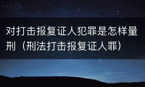对打击报复证人犯罪是怎样量刑（刑法打击报复证人罪）