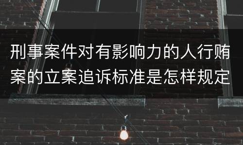 刑事案件对有影响力的人行贿案的立案追诉标准是怎样规定