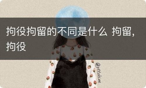 拘役拘留的不同是什么 拘留,拘役