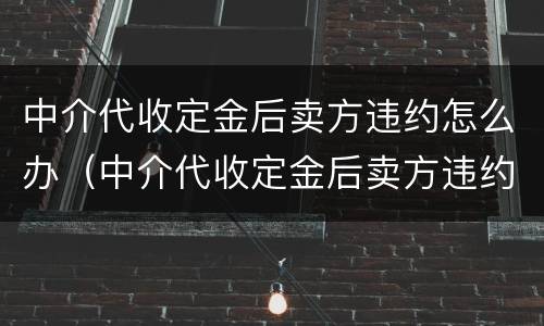 中介代收定金后卖方违约怎么办（中介代收定金后卖方违约怎么办理）