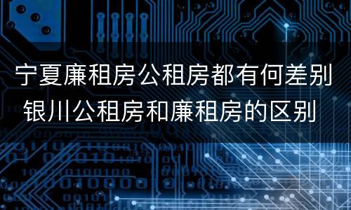 宁夏廉租房公租房都有何差别 银川公租房和廉租房的区别