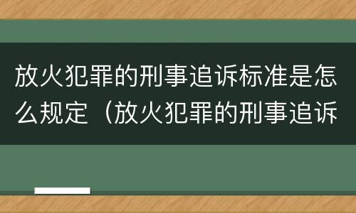 放火犯罪的刑事追诉标准是怎么规定（放火犯罪的刑事追诉标准是怎么规定的）