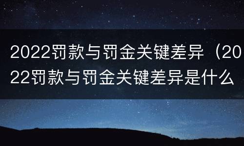 2022罚款与罚金关键差异（2022罚款与罚金关键差异是什么）