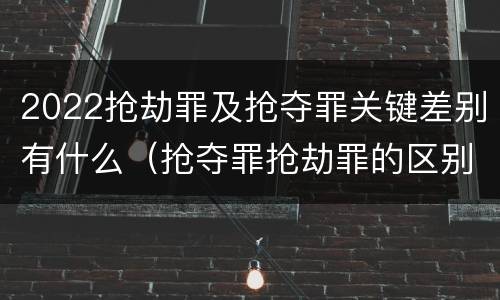2022抢劫罪及抢夺罪关键差别有什么（抢夺罪抢劫罪的区别）