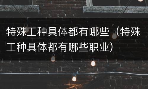 特殊工种具体都有哪些（特殊工种具体都有哪些职业）