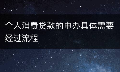 个人消费贷款的申办具体需要经过流程