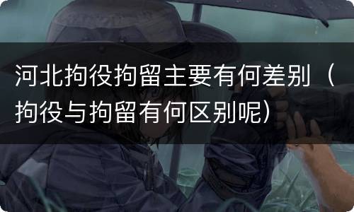 河北拘役拘留主要有何差别（拘役与拘留有何区别呢）