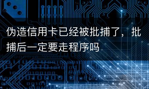 伪造信用卡已经被批捕了，批捕后一定要走程序吗