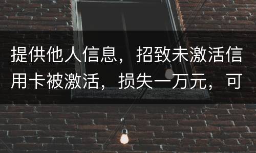 提供他人信息，招致未激活信用卡被激活，损失一万元，可否构成违法提供公民信息罪。