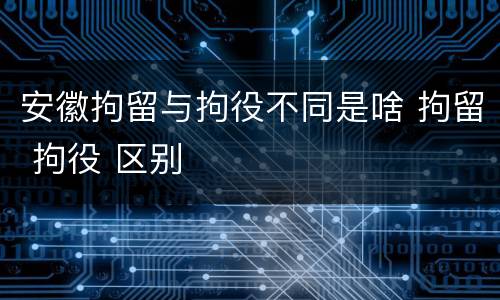 安徽拘留与拘役不同是啥 拘留 拘役 区别