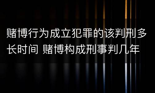 赌博行为成立犯罪的该判刑多长时间 赌博构成刑事判几年