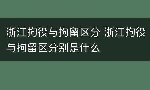 浙江拘役与拘留区分 浙江拘役与拘留区分别是什么