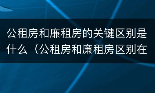 公租房和廉租房的关键区别是什么（公租房和廉租房区别在哪）