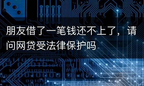 朋友借了一笔钱还不上了，请问网贷受法律保护吗