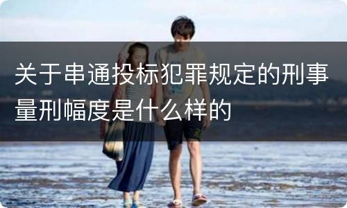 关于串通投标犯罪规定的刑事量刑幅度是什么样的