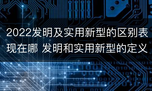 2022发明及实用新型的区别表现在哪 发明和实用新型的定义