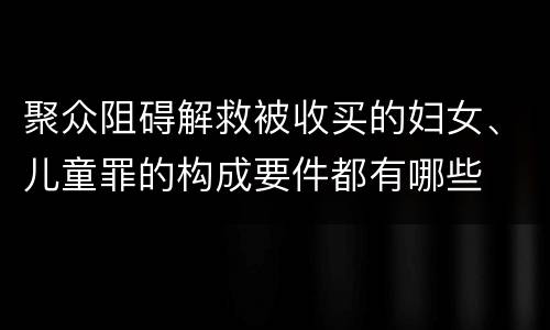 聚众阻碍解救被收买的妇女、儿童罪的构成要件都有哪些