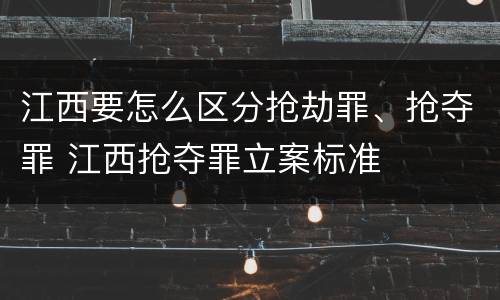 江西要怎么区分抢劫罪、抢夺罪 江西抢夺罪立案标准