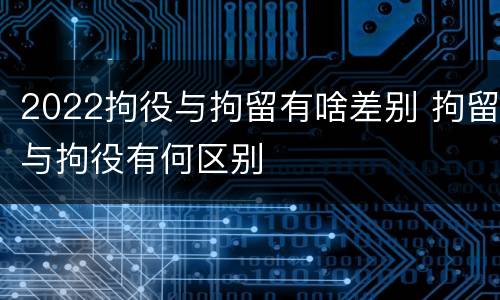 2022拘役与拘留有啥差别 拘留与拘役有何区别