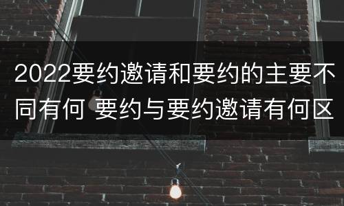 2022要约邀请和要约的主要不同有何 要约与要约邀请有何区别,如何区分?