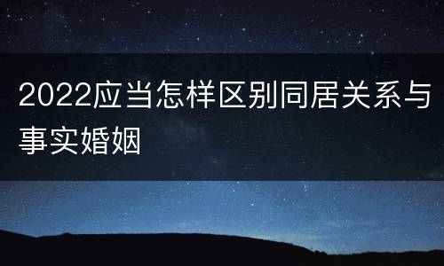 2022应当怎样区别同居关系与事实婚姻