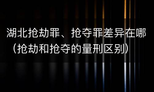 湖北抢劫罪、抢夺罪差异在哪（抢劫和抢夺的量刑区别）