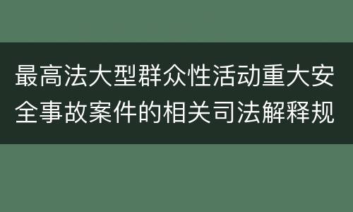 最高法大型群众性活动重大安全事故案件的相关司法解释规定具体是什么重要内容