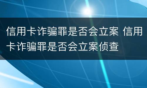 信用卡诈骗罪是否会立案 信用卡诈骗罪是否会立案侦查