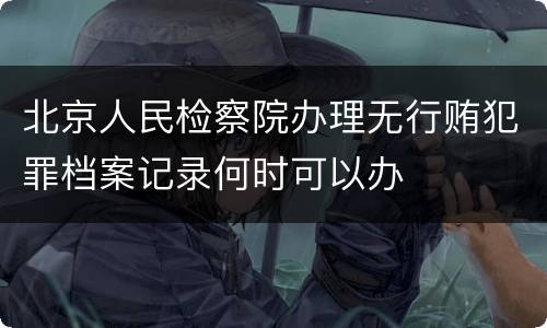 北京人民检察院办理无行贿犯罪档案记录何时可以办
