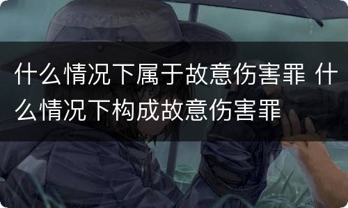 什么情况下属于故意伤害罪 什么情况下构成故意伤害罪