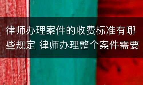 律师办理案件的收费标准有哪些规定 律师办理整个案件需要多少费用
