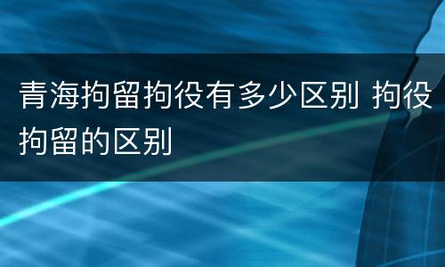 青海拘留拘役有多少区别 拘役拘留的区别