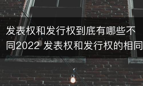 发表权和发行权到底有哪些不同2022 发表权和发行权的相同点