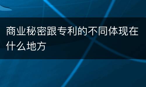 商业秘密跟专利的不同体现在什么地方