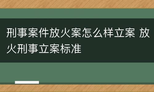 刑事案件放火案怎么样立案 放火刑事立案标准