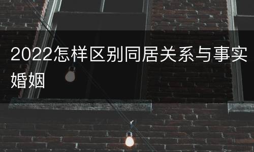 2022怎样区别同居关系与事实婚姻