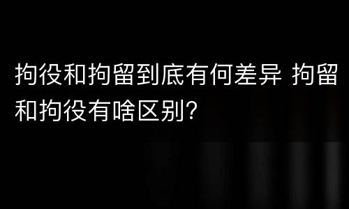 拘役和拘留到底有何差异 拘留和拘役有啥区别?