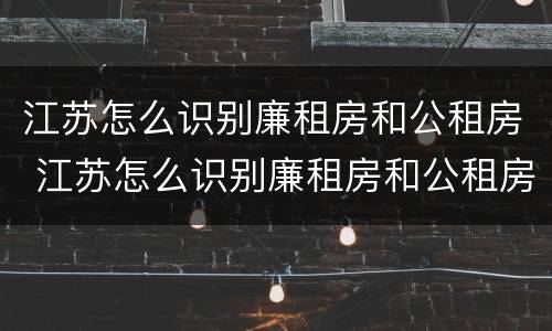 江苏怎么识别廉租房和公租房 江苏怎么识别廉租房和公租房呢