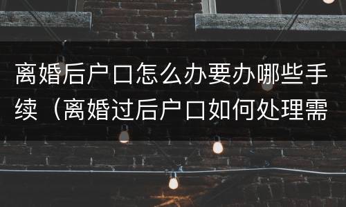 离婚后户口怎么办要办哪些手续（离婚过后户口如何处理需带哪些东西）