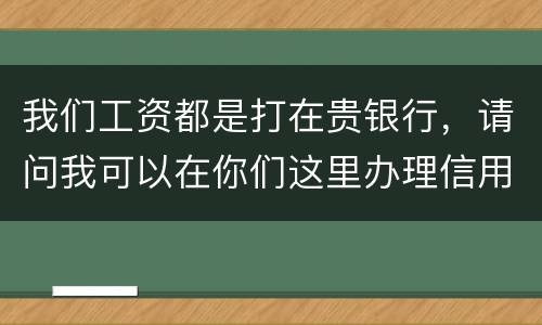 我们工资都是打在贵银行，请问我可以在你们这里办理信用卡吗