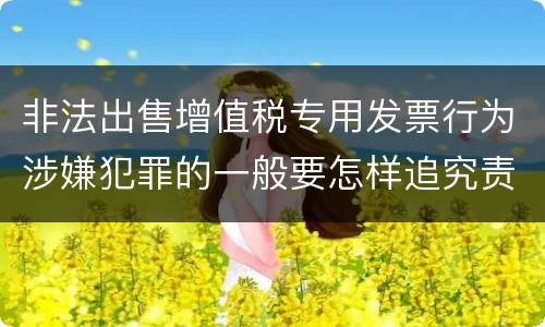 非法出售增值税专用发票行为涉嫌犯罪的一般要怎样追究责任