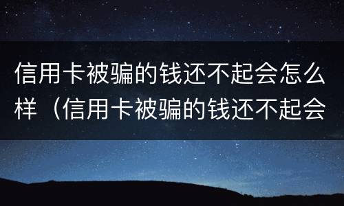 信用卡被骗的钱还不起会怎么样（信用卡被骗的钱还不起会怎么样吗）