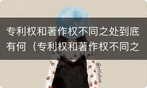 专利权和著作权不同之处到底有何（专利权和著作权不同之处到底有何不同）