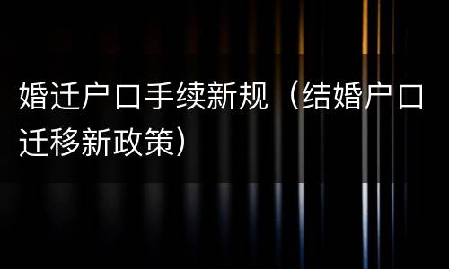婚迁户口手续新规（结婚户口迁移新政策）