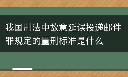 我国刑法中故意延误投递邮件罪规定的量刑标准是什么