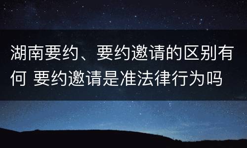 湖南要约、要约邀请的区别有何 要约邀请是准法律行为吗