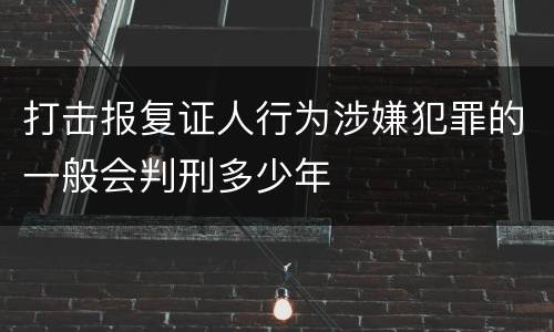 打击报复证人行为涉嫌犯罪的一般会判刑多少年