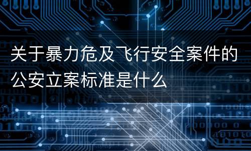 关于暴力危及飞行安全案件的公安立案标准是什么