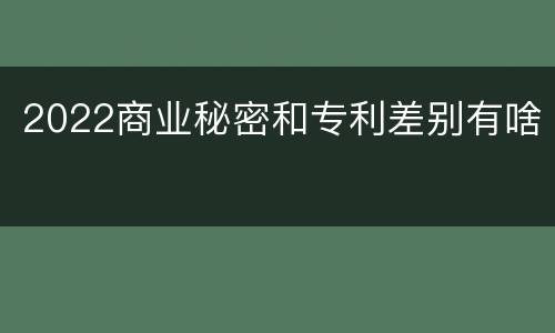 2022商业秘密和专利差别有啥
